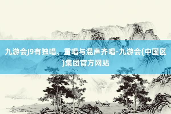 九游会J9有独唱、重唱与混声齐唱-九游会(中国区)集团官方网站