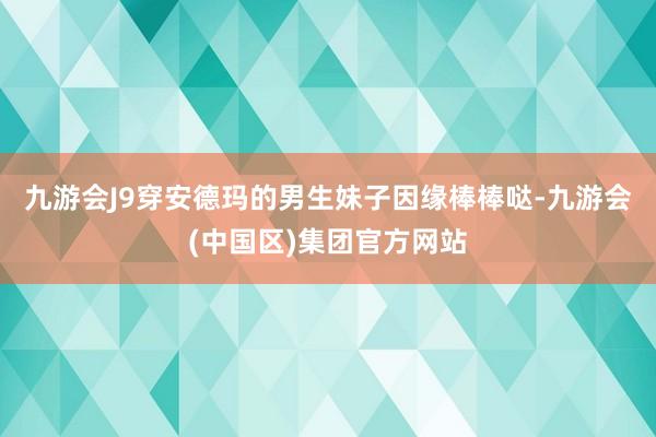 九游会J9穿安德玛的男生妹子因缘棒棒哒-九游会(中国区)集团官方网站