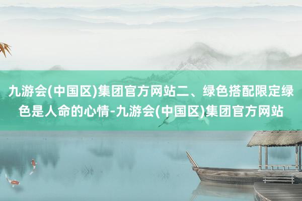 九游会(中国区)集团官方网站二、绿色搭配限定绿色是人命的心情-九游会(中国区)集团官方网站