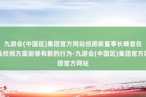 九游会(中国区)集团官方网站但愿新董事长畴昔在价钱校阅方面能够有新的行为-九游会(中国区)集团官方网站