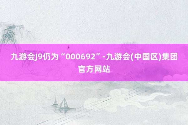 九游会J9仍为“000692”-九游会(中国区)集团官方网站