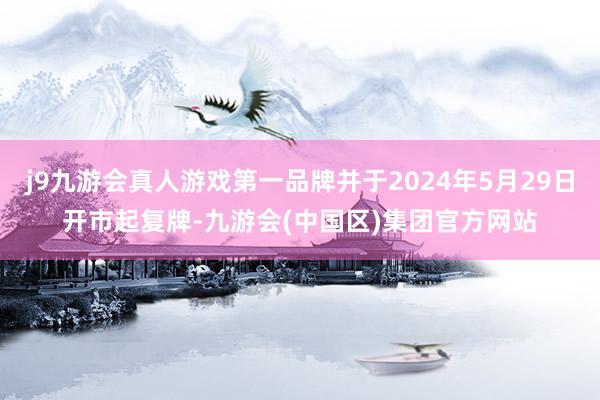 j9九游会真人游戏第一品牌并于2024年5月29日开市起复牌-九游会(中国区)集团官方网站