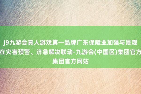 j9九游会真人游戏第一品牌广东保障业加强与景观部门在灾害预警、济急解决联动-九游会(中国区)集团官方网站