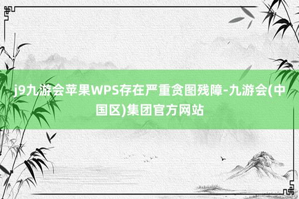 j9九游会苹果WPS存在严重贪图残障-九游会(中国区)集团官方网站