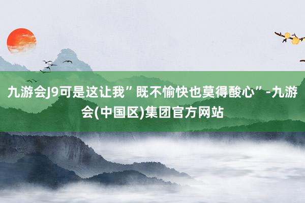 九游会J9可是这让我”既不愉快也莫得酸心”-九游会(中国区)集团官方网站