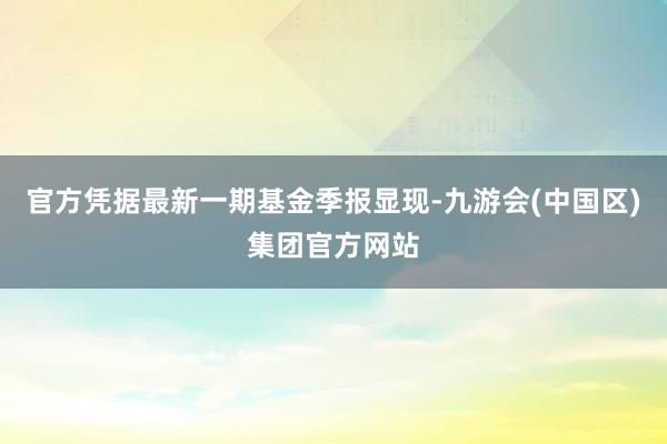 官方凭据最新一期基金季报显现-九游会(中国区)集团官方网站