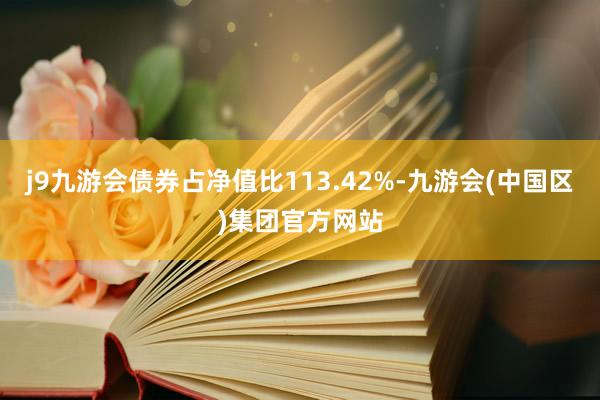 j9九游会债券占净值比113.42%-九游会(中国区)集团官方网站