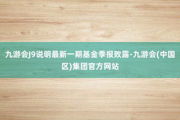 九游会J9说明最新一期基金季报败露-九游会(中国区)集团官方网站