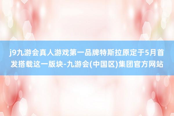 j9九游会真人游戏第一品牌　　特斯拉原定于5月首发搭载这一版块-九游会(中国区)集团官方网站