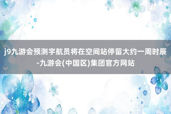 j9九游会预测宇航员将在空间站停留大约一周时辰-九游会(中国区)集团官方网站