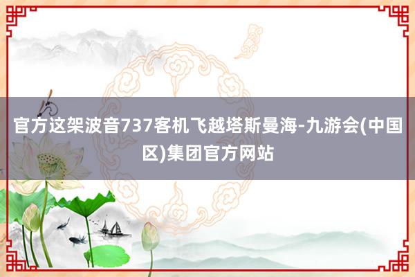 官方这架波音737客机飞越塔斯曼海-九游会(中国区)集团官方网站