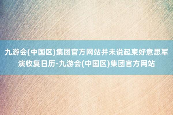 九游会(中国区)集团官方网站并未说起柬好意思军演收复日历-九游会(中国区)集团官方网站