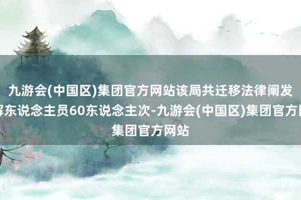 九游会(中国区)集团官方网站该局共迁移法律阐发注解东说念主员60东说念主次-九游会(中国区)集团官方网站