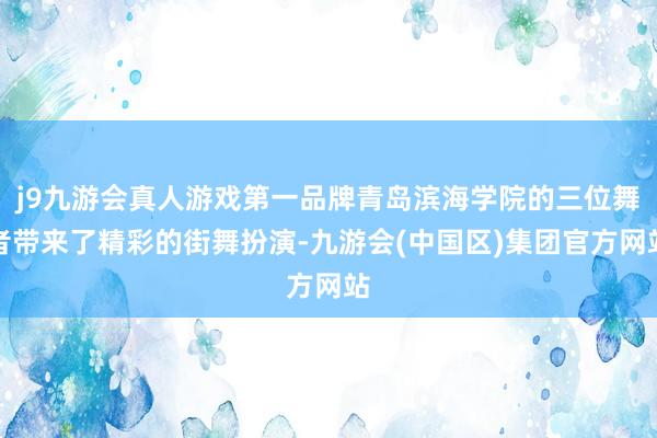 j9九游会真人游戏第一品牌青岛滨海学院的三位舞者带来了精彩的街舞扮演-九游会(中国区)集团官方网站