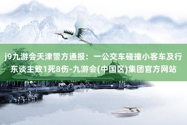 j9九游会天津警方通报：一公交车碰撞小客车及行东谈主致1死8伤-九游会(中国区)集团官方网站