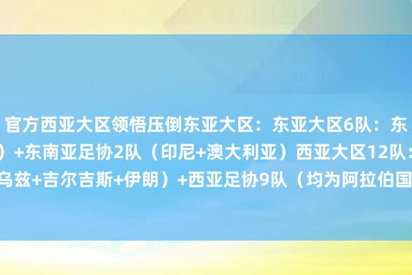 官方西亚大区领悟压倒东亚大区：东亚大区6队：东亚足协4队（中日韩朝）+东南亚足协2队（印尼+澳大利亚）西亚大区12队：中亚足协3队（乌兹+吉尔吉斯+伊朗）+西亚足协9队（均为阿拉伯国度）（Richard）-九游会(中国区)集团官方网站