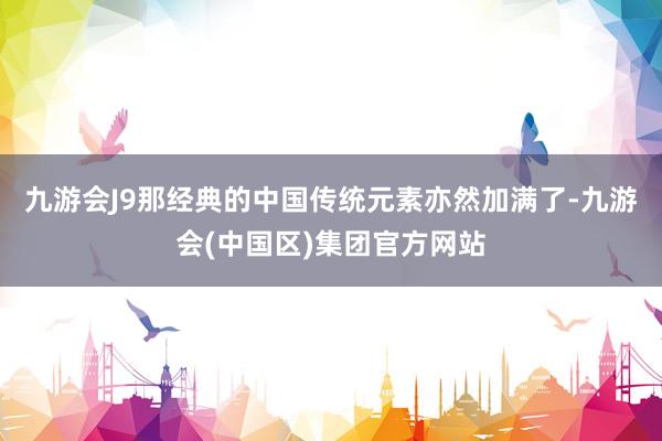 九游会J9那经典的中国传统元素亦然加满了-九游会(中国区)集团官方网站