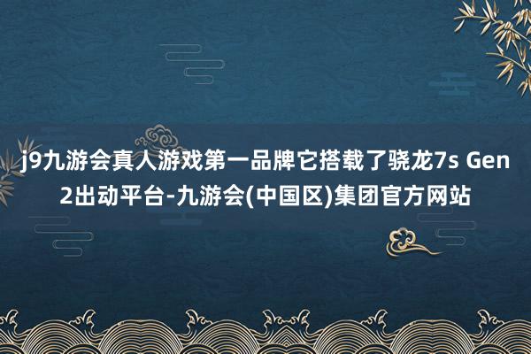 j9九游会真人游戏第一品牌它搭载了骁龙7s Gen2出动平台-九游会(中国区)集团官方网站