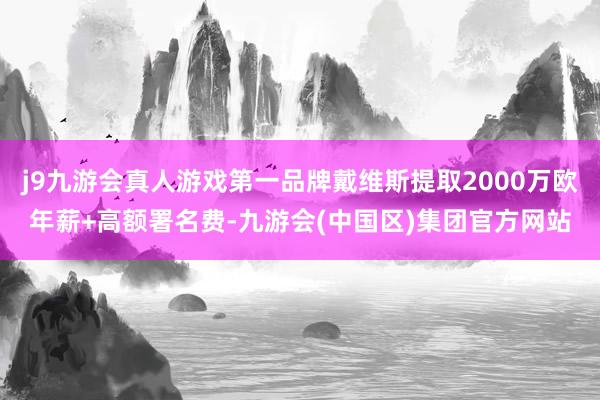 j9九游会真人游戏第一品牌戴维斯提取2000万欧年薪+高额署名费-九游会(中国区)集团官方网站