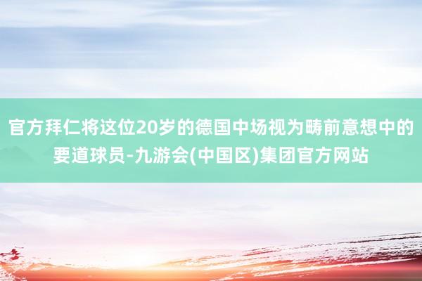 官方拜仁将这位20岁的德国中场视为畴前意想中的要道球员-九游会(中国区)集团官方网站