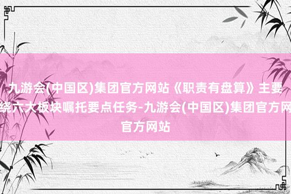 九游会(中国区)集团官方网站《职责有盘算》主要围绕六大板块嘱托要点任务-九游会(中国区)集团官方网站