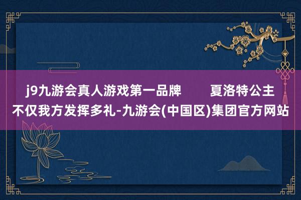 j9九游会真人游戏第一品牌        夏洛特公主不仅我方发挥多礼-九游会(中国区)集团官方网站