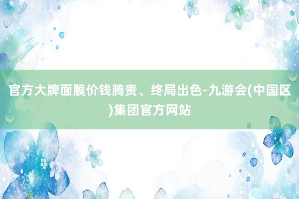 官方大牌面膜价钱腾贵、终局出色-九游会(中国区)集团官方网站