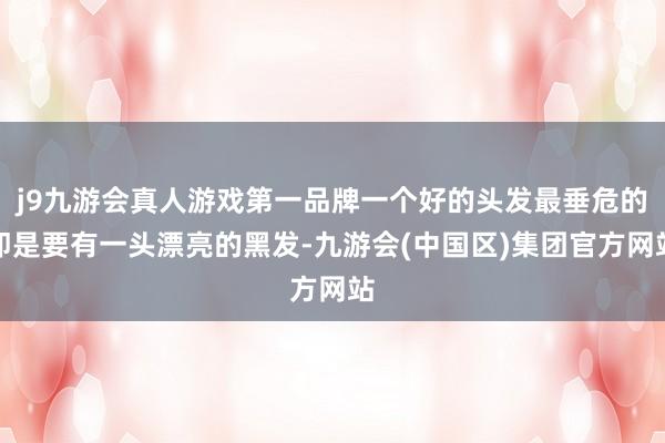 j9九游会真人游戏第一品牌一个好的头发最垂危的即是要有一头漂亮的黑发-九游会(中国区)集团官方网站