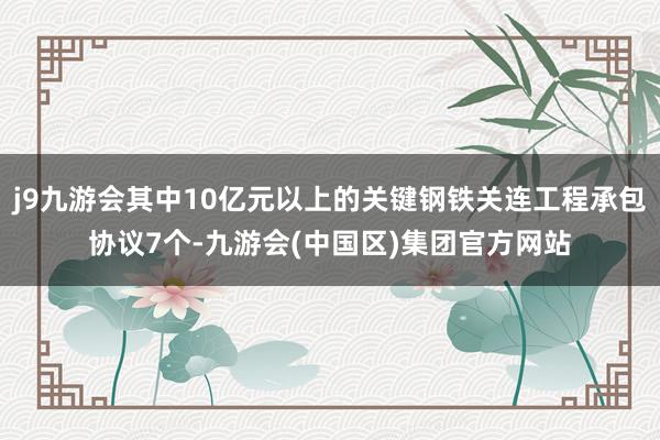 j9九游会其中10亿元以上的关键钢铁关连工程承包协议7个-九游会(中国区)集团官方网站