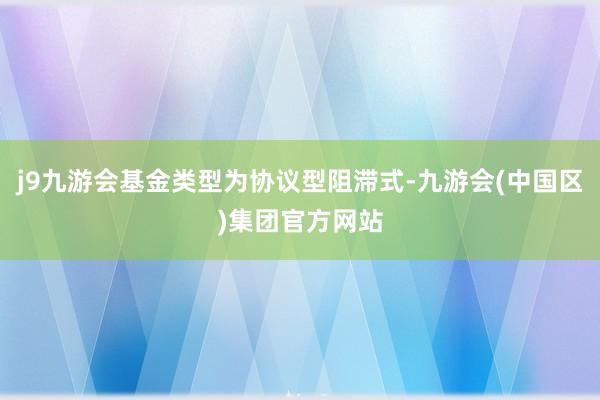 j9九游会基金类型为协议型阻滞式-九游会(中国区)集团官方网站