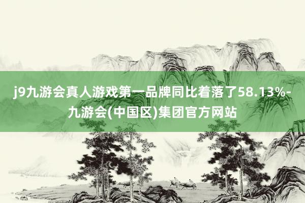 j9九游会真人游戏第一品牌同比着落了58.13%-九游会(中国区)集团官方网站