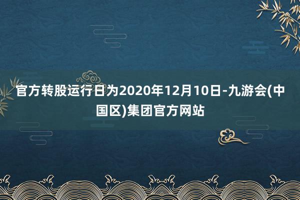 官方转股运行日为2020年12月10日-九游会(中国区)集团官方网站