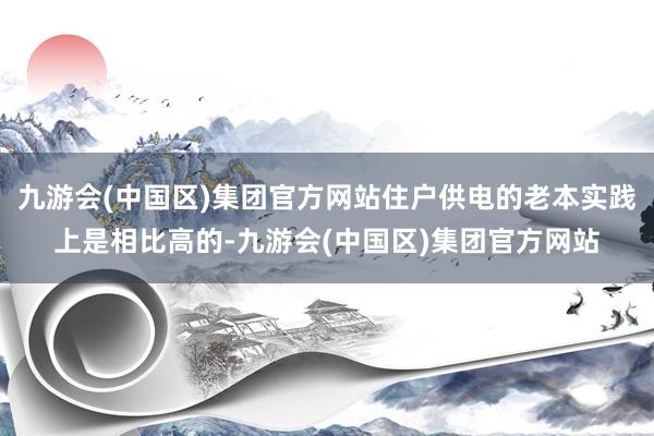 九游会(中国区)集团官方网站住户供电的老本实践上是相比高的-九游会(中国区)集团官方网站