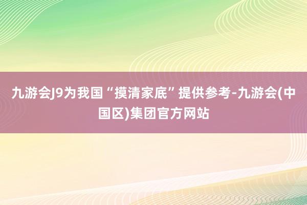 九游会J9为我国“摸清家底”提供参考-九游会(中国区)集团官方网站