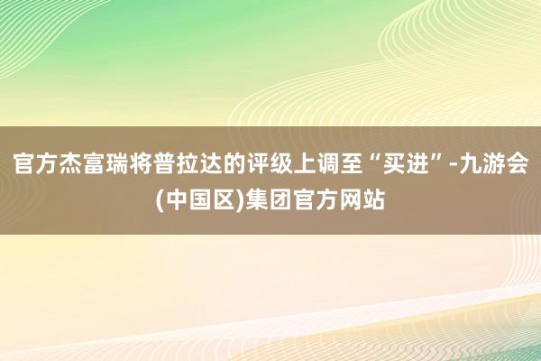 官方杰富瑞将普拉达的评级上调至“买进”-九游会(中国区)集团官方网站