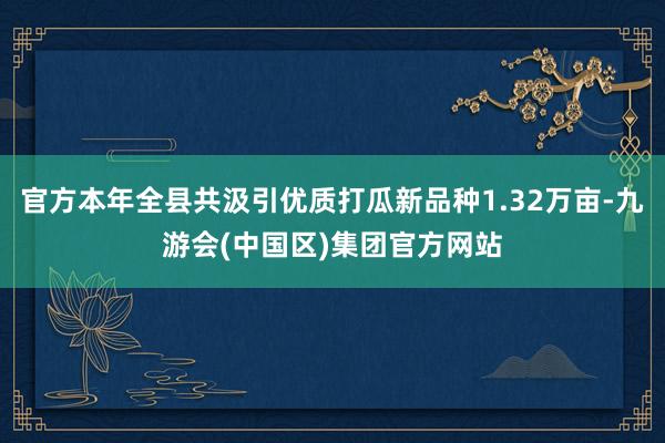 官方本年全县共汲引优质打瓜新品种1.32万亩-九游会(中国区)集团官方网站