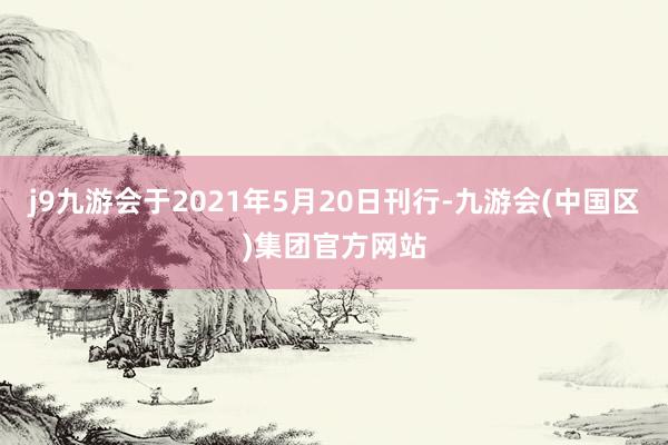 j9九游会于2021年5月20日刊行-九游会(中国区)集团官方网站