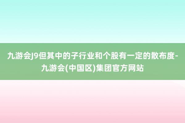 九游会J9但其中的子行业和个股有一定的散布度-九游会(中国区)集团官方网站