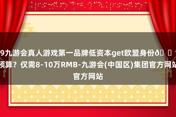 j9九游会真人游戏第一品牌低资本get欧盟身份💰预算？仅需8-10万RMB-九游会(中国区)集团官方网站