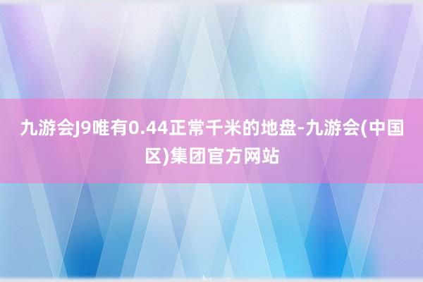 九游会J9唯有0.44正常千米的地盘-九游会(中国区)集团官方网站