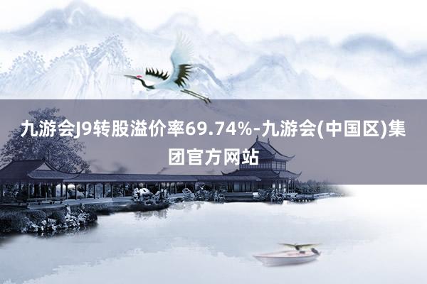 九游会J9转股溢价率69.74%-九游会(中国区)集团官方网站