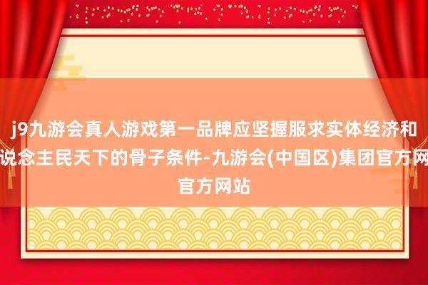 j9九游会真人游戏第一品牌应坚握服求实体经济和东说念主民天下的骨子条件-九游会(中国区)集团官方网站