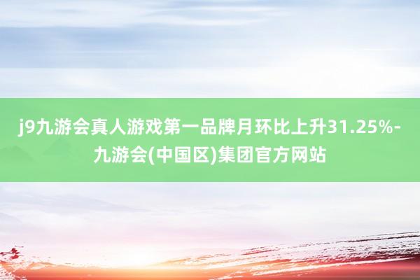 j9九游会真人游戏第一品牌月环比上升31.25%-九游会(中国区)集团官方网站