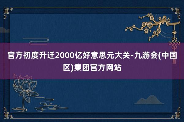 官方初度升迁2000亿好意思元大关-九游会(中国区)集团官方网站