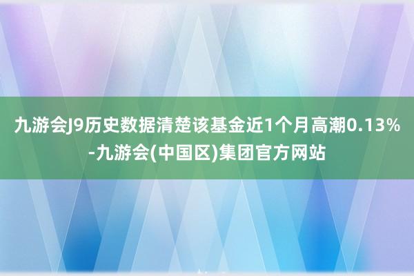 九游会J9历史数据清楚该基金近1个月高潮0.13%-九游会(中国区)集团官方网站