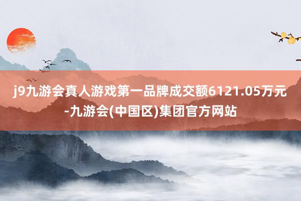 j9九游会真人游戏第一品牌成交额6121.05万元-九游会(中国区)集团官方网站