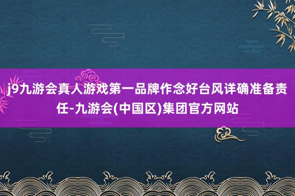 j9九游会真人游戏第一品牌作念好台风详确准备责任-九游会(中国区)集团官方网站