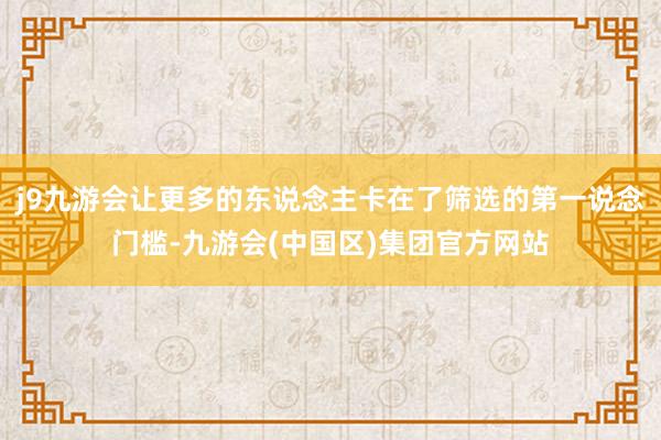 j9九游会让更多的东说念主卡在了筛选的第一说念门槛-九游会(中国区)集团官方网站