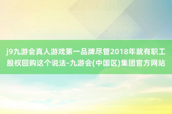 j9九游会真人游戏第一品牌尽管2018年就有职工股权回购这个说法-九游会(中国区)集团官方网站