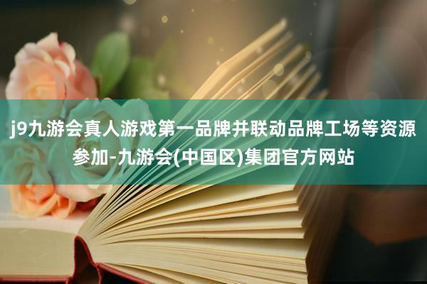 j9九游会真人游戏第一品牌并联动品牌工场等资源参加-九游会(中国区)集团官方网站